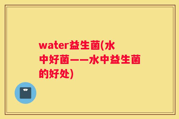 water益生菌(水中好菌——水中益生菌的好处)