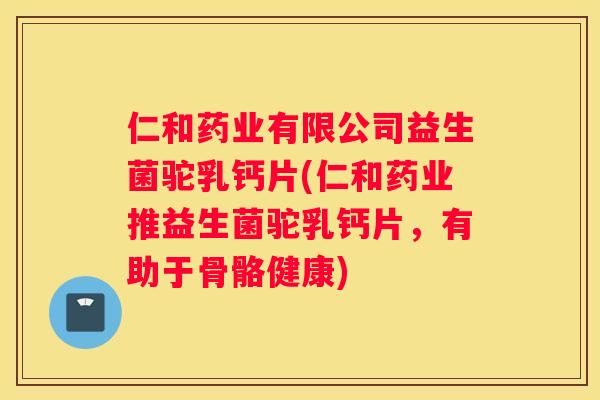 仁和药业有限公司益生菌驼乳钙片(仁和药业推益生菌驼乳钙片，有助于骨骼健康)