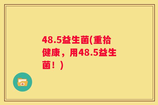 48.5益生菌(重拾健康，用48.5益生菌！)