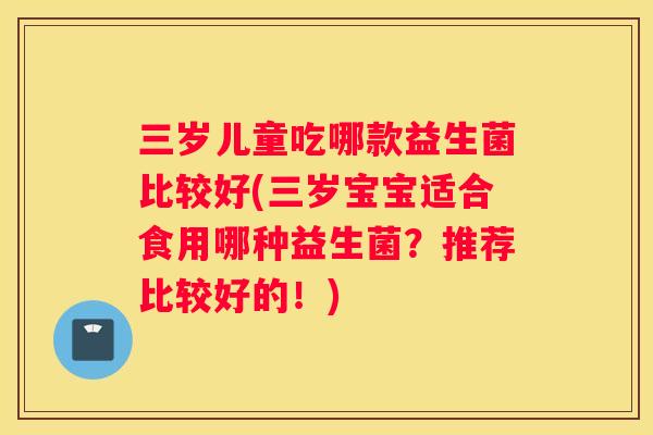 三岁儿童吃哪款益生菌比较好(三岁宝宝适合食用哪种益生菌？推荐比较好的！)