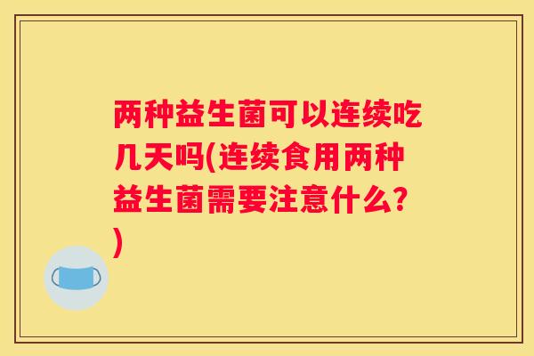 两种益生菌可以连续吃几天吗(连续食用两种益生菌需要注意什么？)