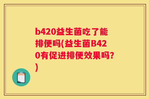 b420益生菌吃了能排便吗(益生菌B420有促进排便效果吗？)