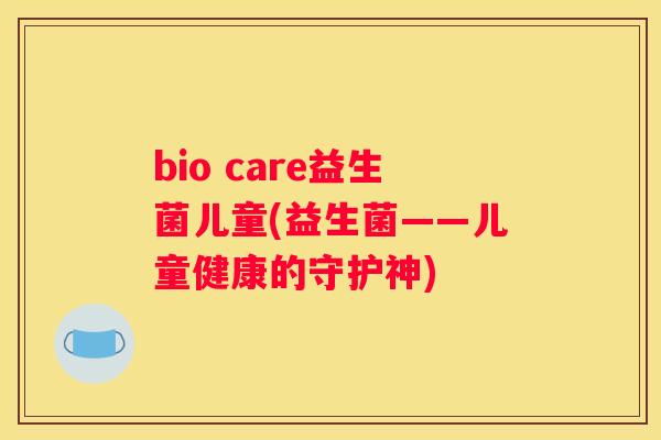 bio care益生菌儿童(益生菌——儿童健康的守护神)
