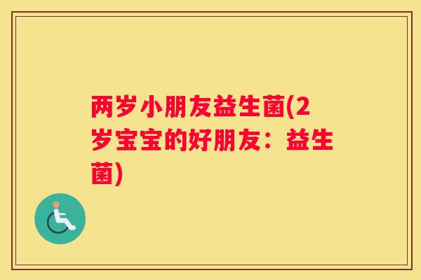 两岁小朋友益生菌(2岁宝宝的好朋友：益生菌)