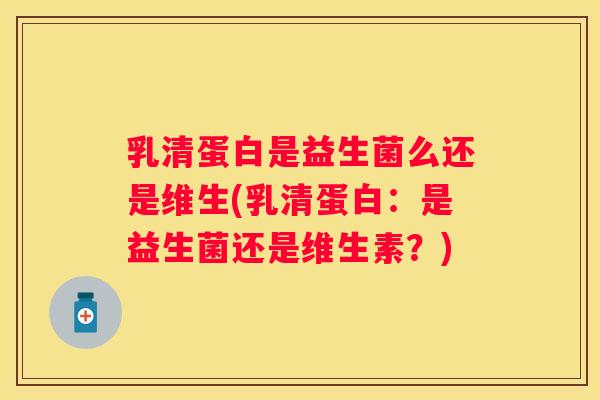 乳清蛋白是益生菌么还是维生(乳清蛋白：是益生菌还是维生素？)
