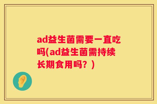 ad益生菌需要一直吃吗(ad益生菌需持续长期食用吗？)
