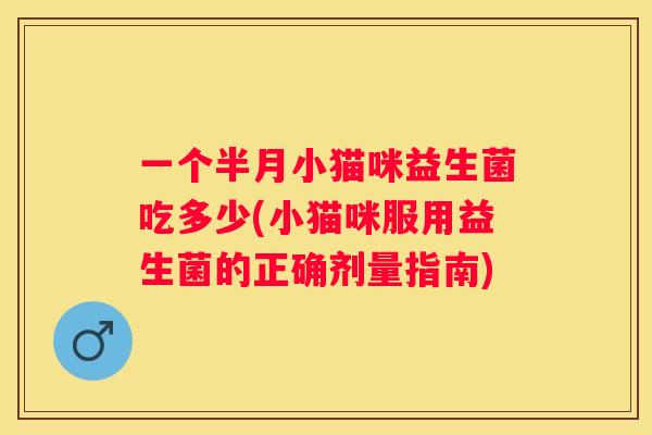 一个半月小猫咪益生菌吃多少(小猫咪服用益生菌的正确剂量指南)