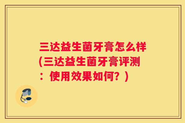 三达益生菌牙膏怎么样(三达益生菌牙膏评测：使用效果如何？)