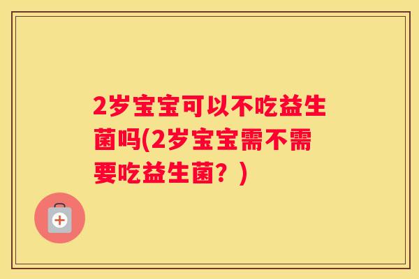2岁宝宝可以不吃益生菌吗(2岁宝宝需不需要吃益生菌？)