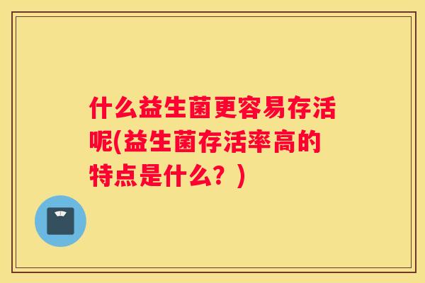 什么益生菌更容易存活呢(益生菌存活率高的特点是什么？)