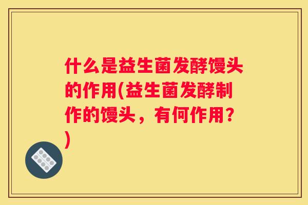 什么是益生菌发酵馒头的作用(益生菌发酵制作的馒头，有何作用？)