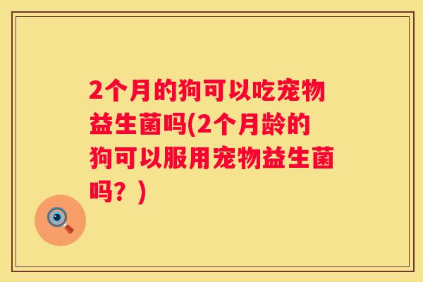 2个月的狗可以吃宠物益生菌吗(2个月龄的狗可以服用宠物益生菌吗？)