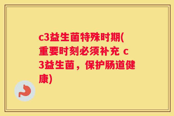 c3益生菌特殊时期(重要时刻必须补充 c3益生菌，保护肠道健康)