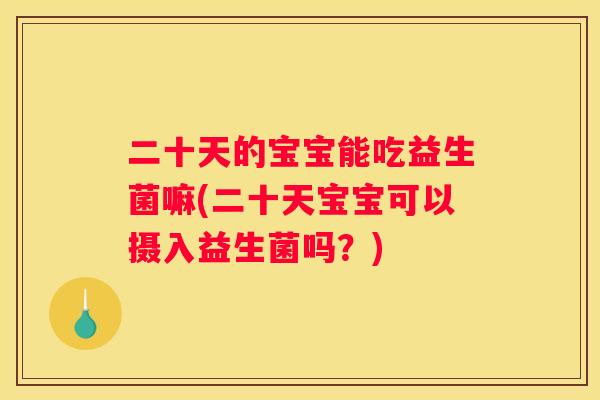 二十天的宝宝能吃益生菌嘛(二十天宝宝可以摄入益生菌吗？)
