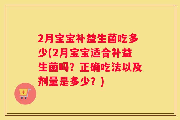 2月宝宝补益生菌吃多少(2月宝宝适合补益生菌吗？正确吃法以及剂量是多少？)