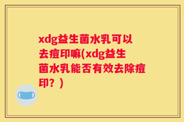 xdg益生菌水乳可以去痘印嘛(xdg益生菌水乳能否有效去除痘印？)