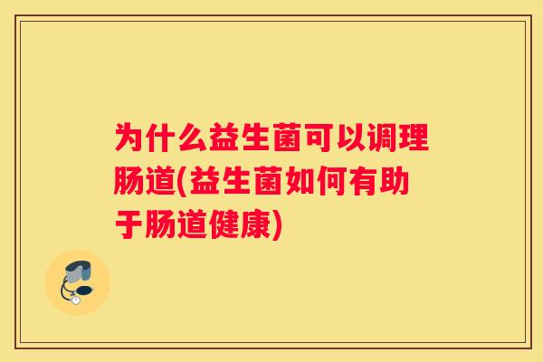 为什么益生菌可以调理肠道(益生菌如何有助于肠道健康)
