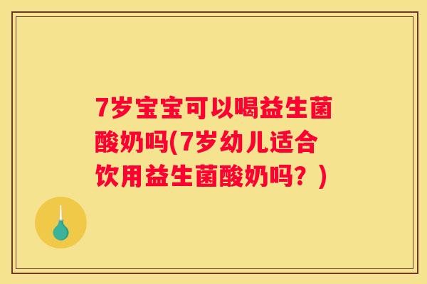 7岁宝宝可以喝益生菌酸奶吗(7岁幼儿适合饮用益生菌酸奶吗？)