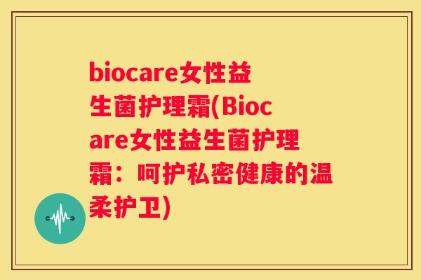 biocare女性益生菌护理霜(Biocare女性益生菌护理霜：呵护私密健康的温柔护卫)