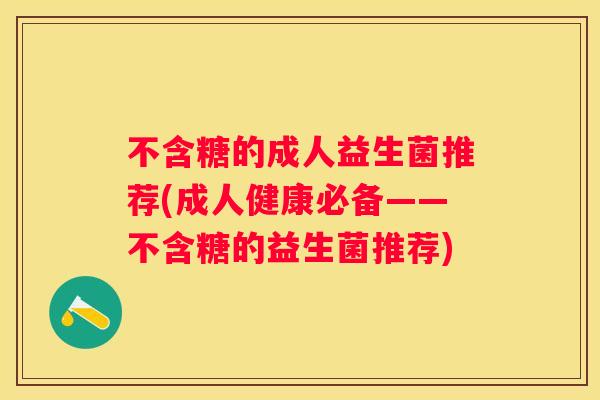 不含糖的成人益生菌推荐(成人健康必备——不含糖的益生菌推荐)