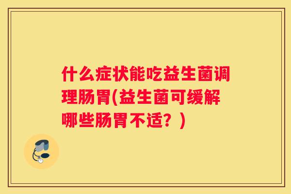 什么症状能吃益生菌调理肠胃(益生菌可缓解哪些肠胃不适？)