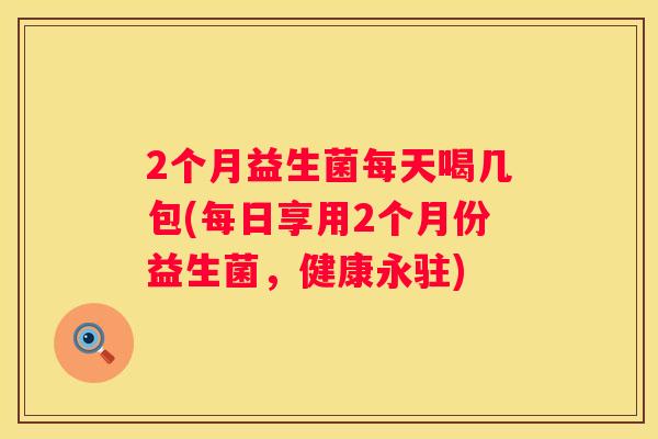 2个月益生菌每天喝几包(每日享用2个月份益生菌，健康永驻)