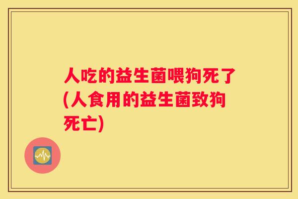 人吃的益生菌喂狗死了(人食用的益生菌致狗死亡)