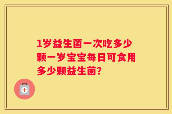 1岁益生菌一次吃多少颗一岁宝宝每日可食用多少颗益生菌？