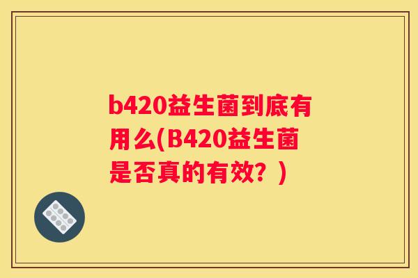 b420益生菌到底有用么(B420益生菌是否真的有效？)