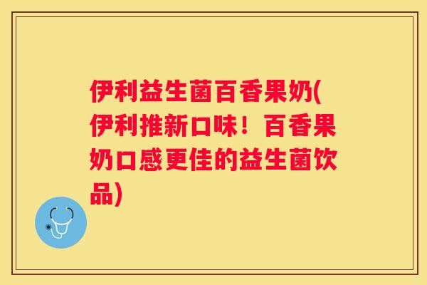 伊利益生菌百香果奶(伊利推新口味！百香果奶口感更佳的益生菌饮品)
