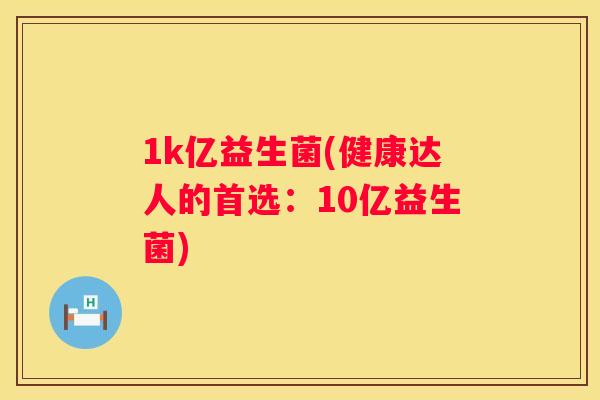 1k亿益生菌(健康达人的首选：10亿益生菌)