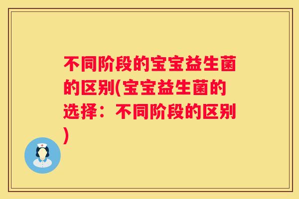 不同阶段的宝宝益生菌的区别(宝宝益生菌的选择：不同阶段的区别)