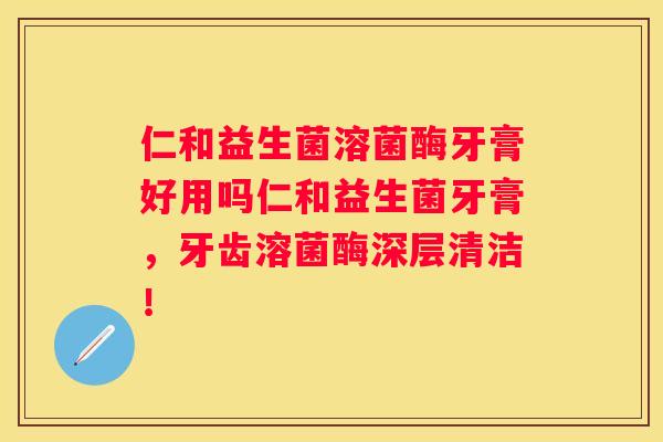 仁和益生菌溶菌酶牙膏好用吗仁和益生菌牙膏，牙齿溶菌酶深层清洁！