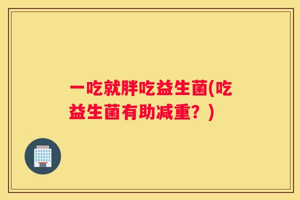 一吃就胖吃益生菌(吃益生菌有助减重？)