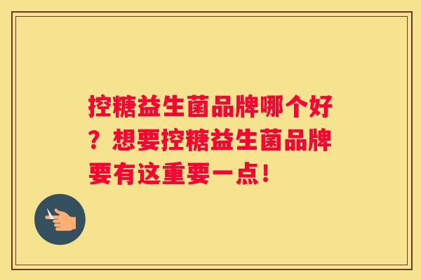 控糖益生菌品牌哪个好？想要控糖益生菌品牌要有这重要一点！