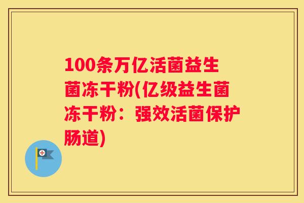 100条万亿活菌益生菌冻干粉(亿级益生菌冻干粉：强效活菌保护肠道)