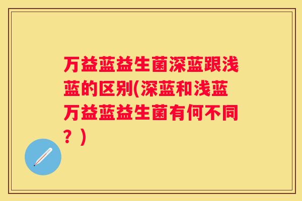 万益蓝益生菌深蓝跟浅蓝的区别(深蓝和浅蓝万益蓝益生菌有何不同？)