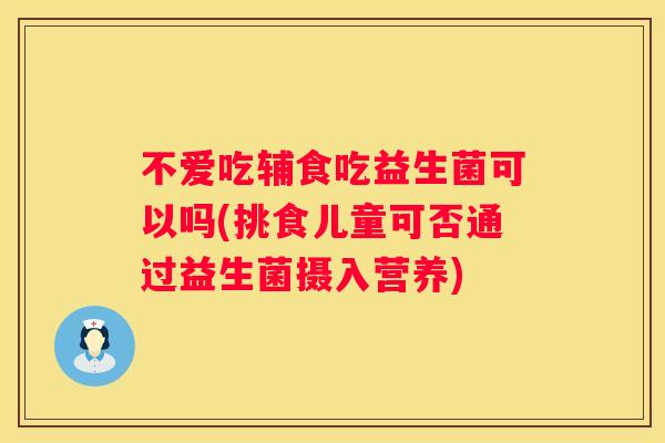不爱吃辅食吃益生菌可以吗(挑食儿童可否通过益生菌摄入营养)