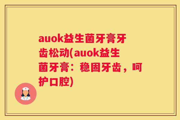 auok益生菌牙膏牙齿松动(auok益生菌牙膏：稳固牙齿，呵护口腔)