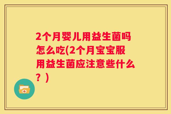 2个月婴儿用益生菌吗怎么吃(2个月宝宝服用益生菌应注意些什么？)