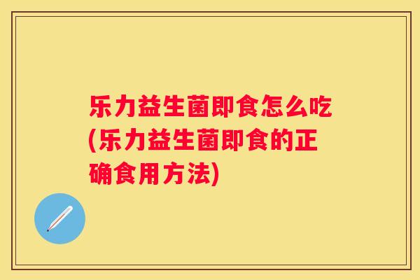 乐力益生菌即食怎么吃(乐力益生菌即食的正确食用方法)