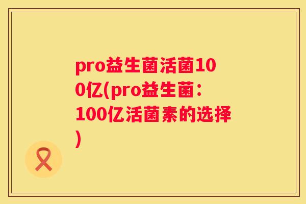 pro益生菌活菌100亿(pro益生菌：100亿活菌素的选择)
