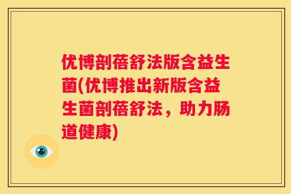 优博剖蓓舒法版含益生菌(优博推出新版含益生菌剖蓓舒法，助力肠道健康)