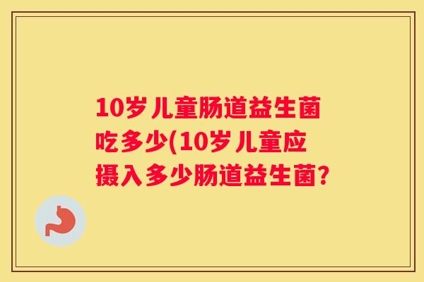 10岁儿童肠道益生菌吃多少(10岁儿童应摄入多少肠道益生菌？