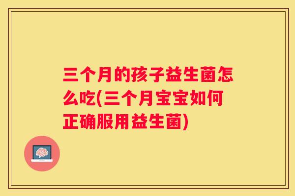 三个月的孩子益生菌怎么吃(三个月宝宝如何正确服用益生菌)