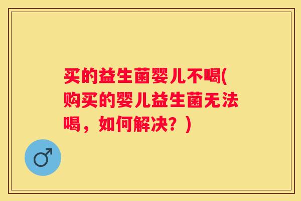 买的益生菌婴儿不喝(购买的婴儿益生菌无法喝，如何解决？)