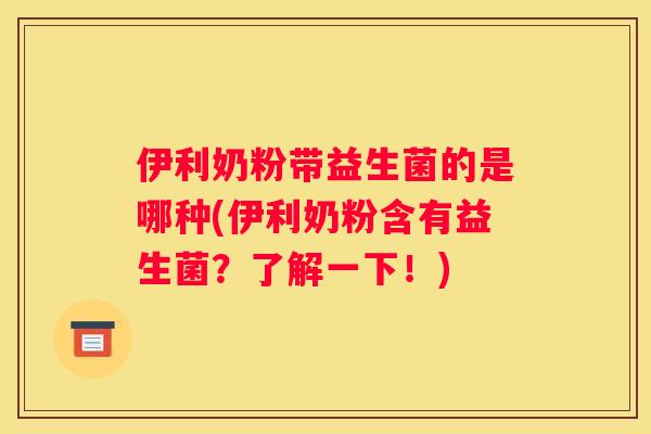 伊利奶粉带益生菌的是哪种(伊利奶粉含有益生菌？了解一下！)