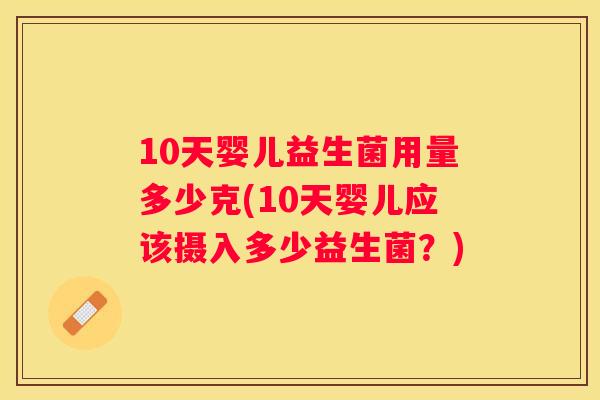 10天婴儿益生菌用量多少克(10天婴儿应该摄入多少益生菌？)