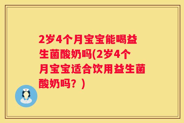 2岁4个月宝宝能喝益生菌酸奶吗(2岁4个月宝宝适合饮用益生菌酸奶吗？)