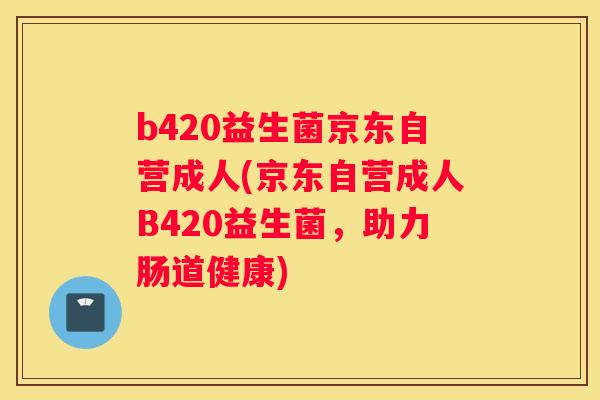 b420益生菌京东自营成人(京东自营成人B420益生菌，助力肠道健康)